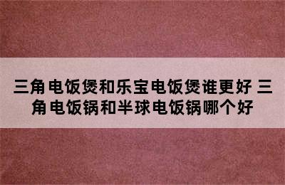 三角电饭煲和乐宝电饭煲谁更好 三角电饭锅和半球电饭锅哪个好